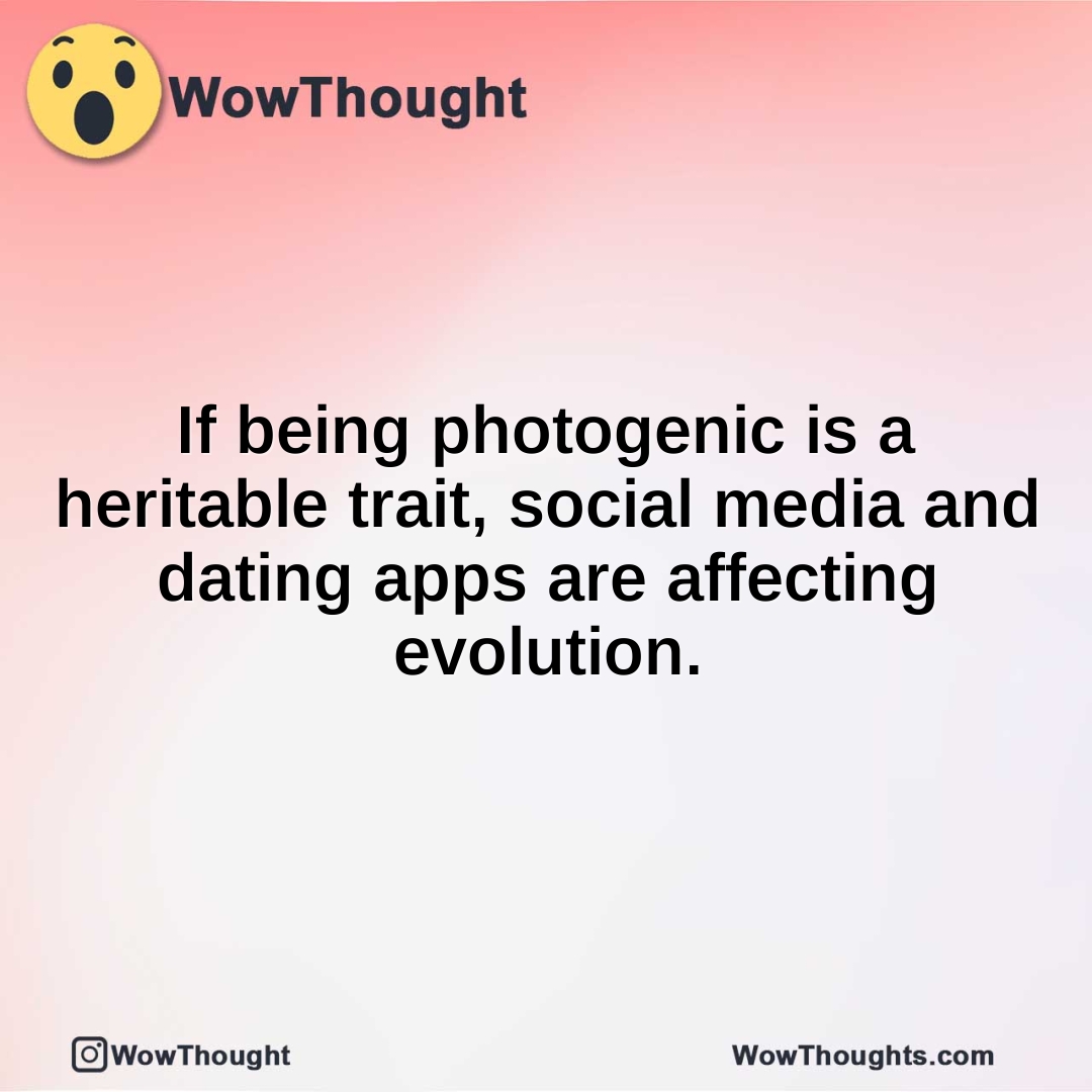 If being photogenic is a heritable trait, social media and dating apps are affecting evolution.