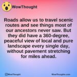 Roads allow us to travel scenic routes and see things most of our ancestors never saw. But they did have a 360-degree, peaceful view of local and pure landscape every single day, without pavement stretching for miles ahead.