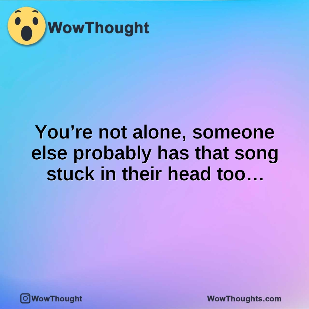 You’re not alone, someone else probably has that song stuck in their head too…