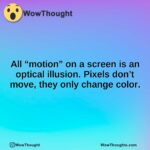 All “motion” on a screen is an optical illusion. Pixels don’t move, they only change color.