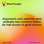 Arguments over paternity were probably less common before we had access to good mirrors.