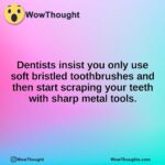 Dentists insist you only use soft bristled toothbrushes and then start scraping your teeth with sharp metal tools.