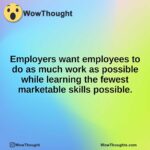 Employers want employees to do as much work as possible while learning the fewest marketable skills possible.