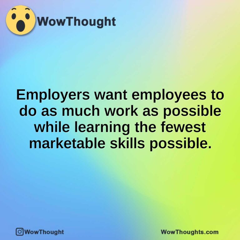 Employers want employees to do as much work as possible while learning the fewest marketable skills possible.