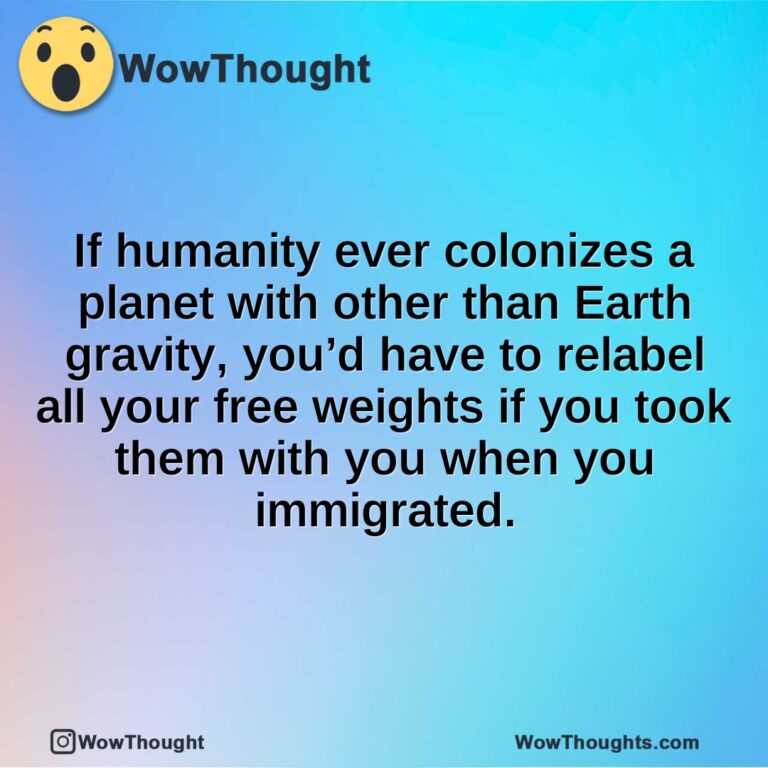 If humanity ever colonizes a planet with other than Earth gravity, you’d have to relabel all your free weights if you took them with you when you immigrated.