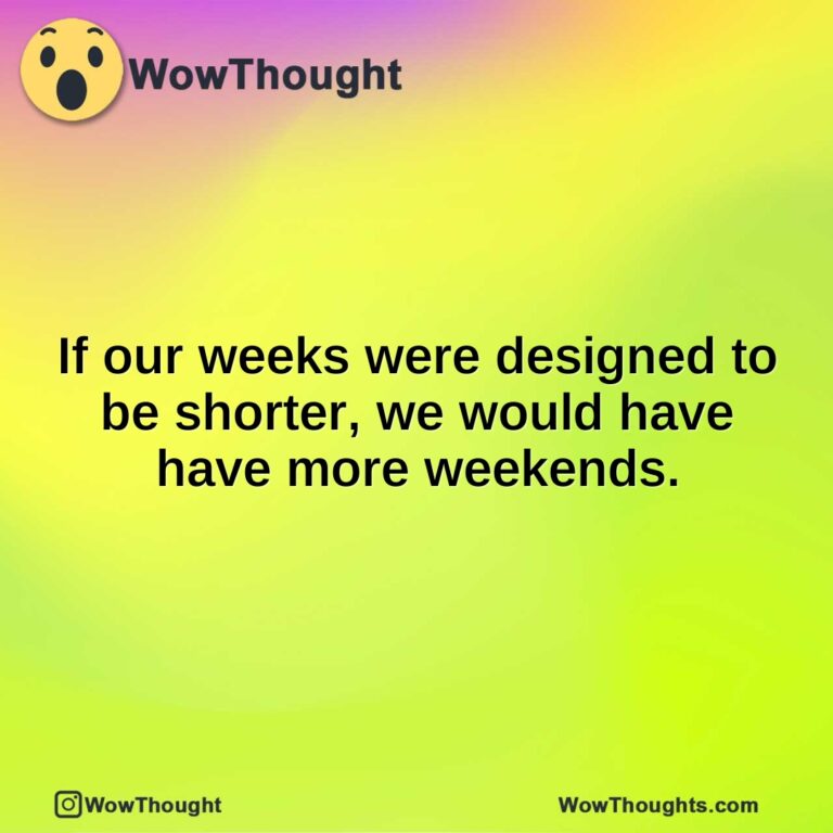 If our weeks were designed to be shorter, we would have have more weekends.