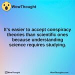 It’s easier to accept conspiracy theories than scientific ones because understanding science requires studying.