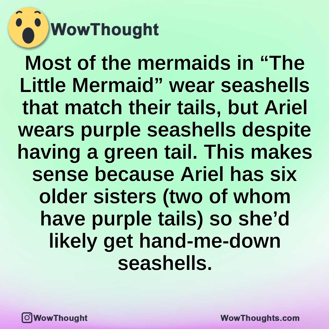 Most of the mermaids in “The Little Mermaid” wear seashells that match their tails, but Ariel wears purple seashells despite having a green tail. This makes sense because Ariel has six older sisters (two of whom have purple tails) so she’d likely get hand-me-down seashells.