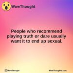 People who recommend playing truth or dare usually want it to end up sexual.