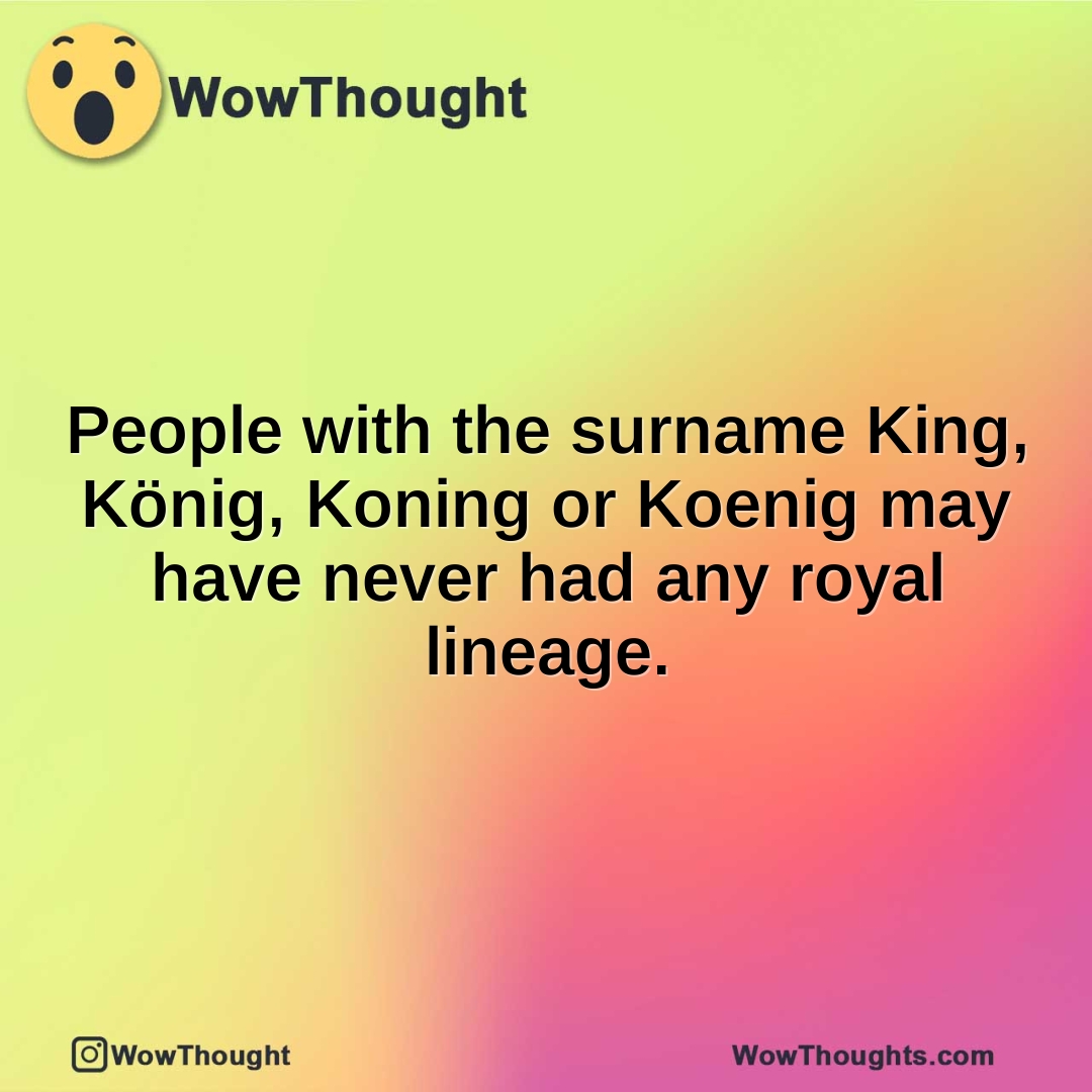 People with the surname King, König, Koning or Koenig may have never had any royal lineage.