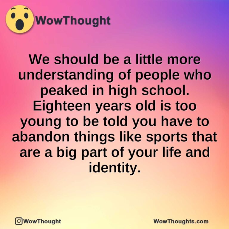 We should be a little more understanding of people who peaked in high school.  Eighteen years old is too young to be told you have to abandon things like sports that are a big part of your life and identity.