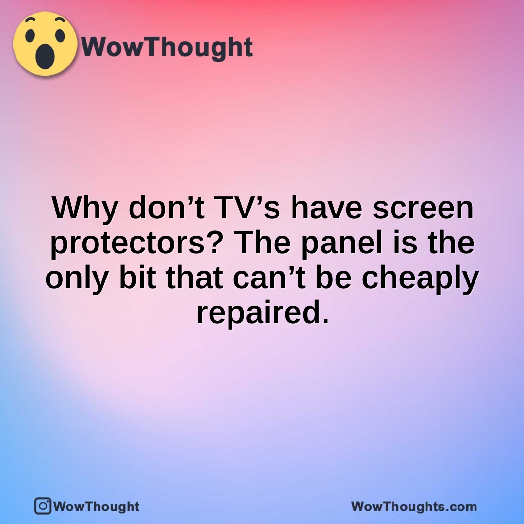 Why don’t TV’s have screen protectors? The panel is the only bit that can’t be cheaply repaired.