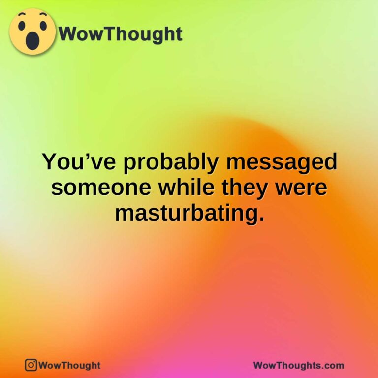 You’ve probably messaged someone while they were masturbating.