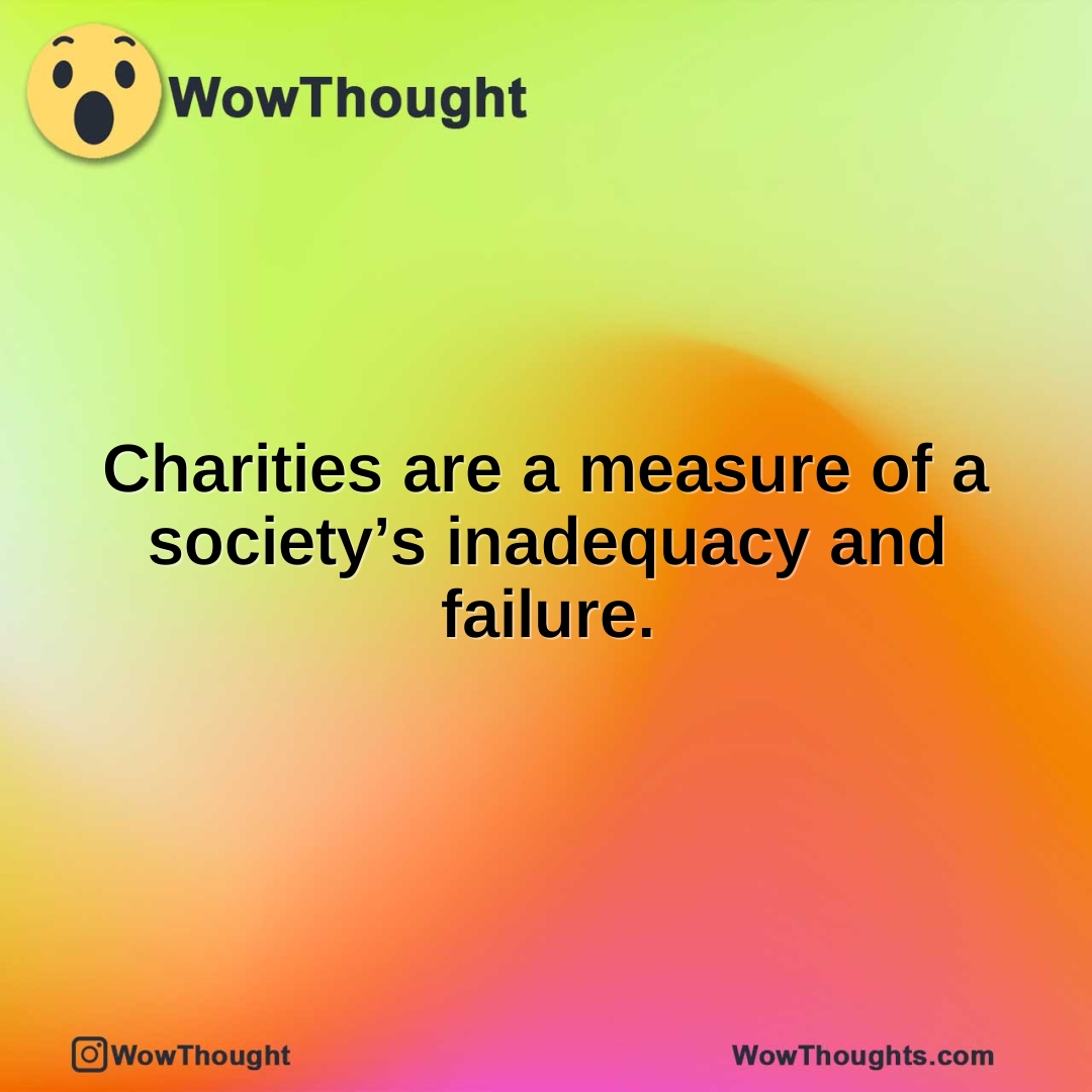 Charities are a measure of a society’s inadequacy and failure.