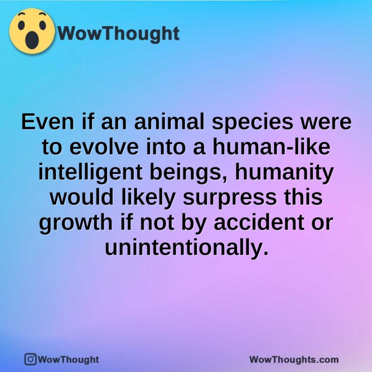 Even if an animal species were to evolve into a human-like intelligent beings, humanity would likely surpress this growth if not by accident or unintentionally.