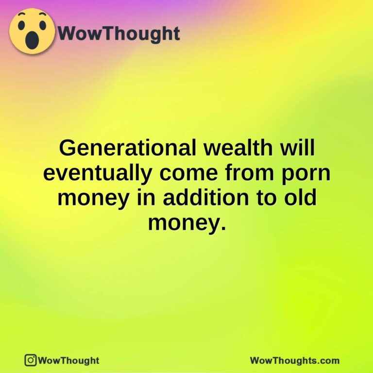 Generational wealth will eventually come from porn money in addition to old money.