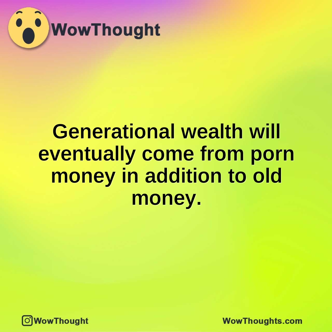 Generational wealth will eventually come from porn money in addition to old money.