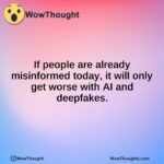 If people are already misinformed today, it will only get worse with AI and deepfakes.