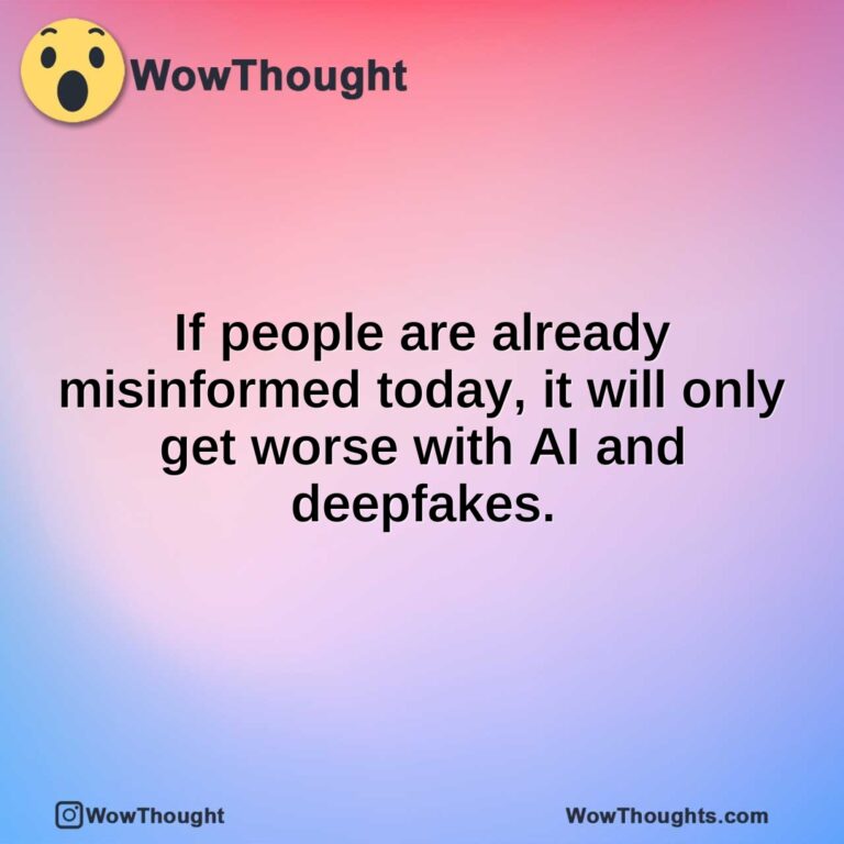 If people are already misinformed today, it will only get worse with AI and deepfakes.