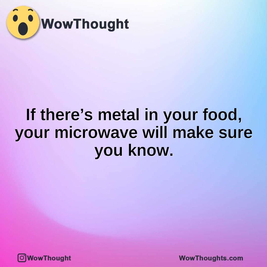 If there’s metal in your food, your microwave will make sure you know.