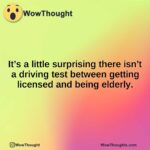 It’s a little surprising there isn’t a driving test between getting licensed and being elderly.