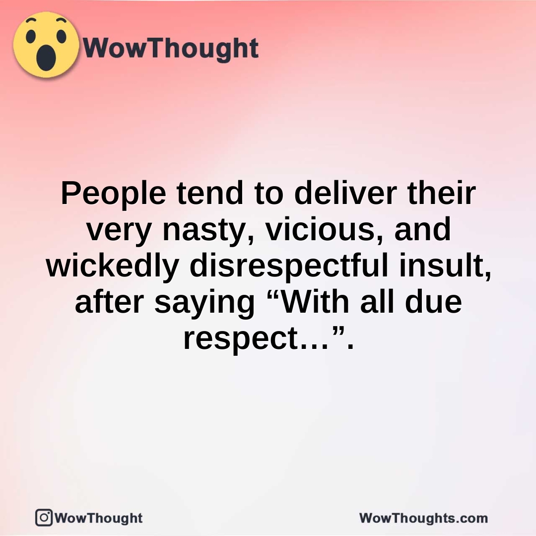 People tend to deliver their very nasty, vicious, and wickedly disrespectful insult, after saying “With all due respect…”.