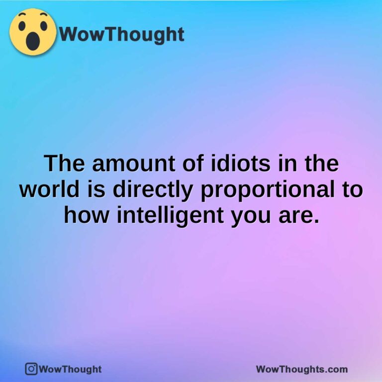 The amount of idiots in the world is directly proportional to how intelligent you are.