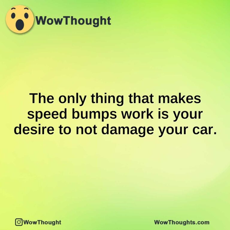 The only thing that makes speed bumps work is your desire to not damage your car.