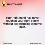 Your right hand has never touched your right elbow without experiencing extreme pain.