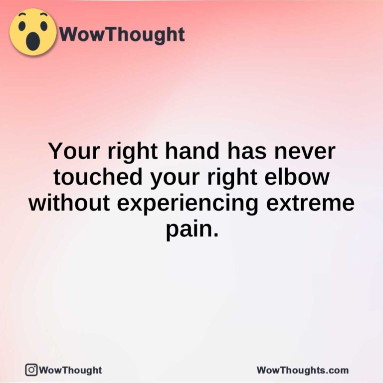 Your right hand has never touched your right elbow without experiencing extreme pain.