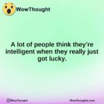 A lot of people think they’re intelligent when they really just got lucky.