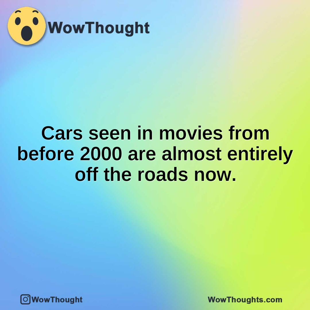 Cars seen in movies from before 2000 are almost entirely off the roads now.