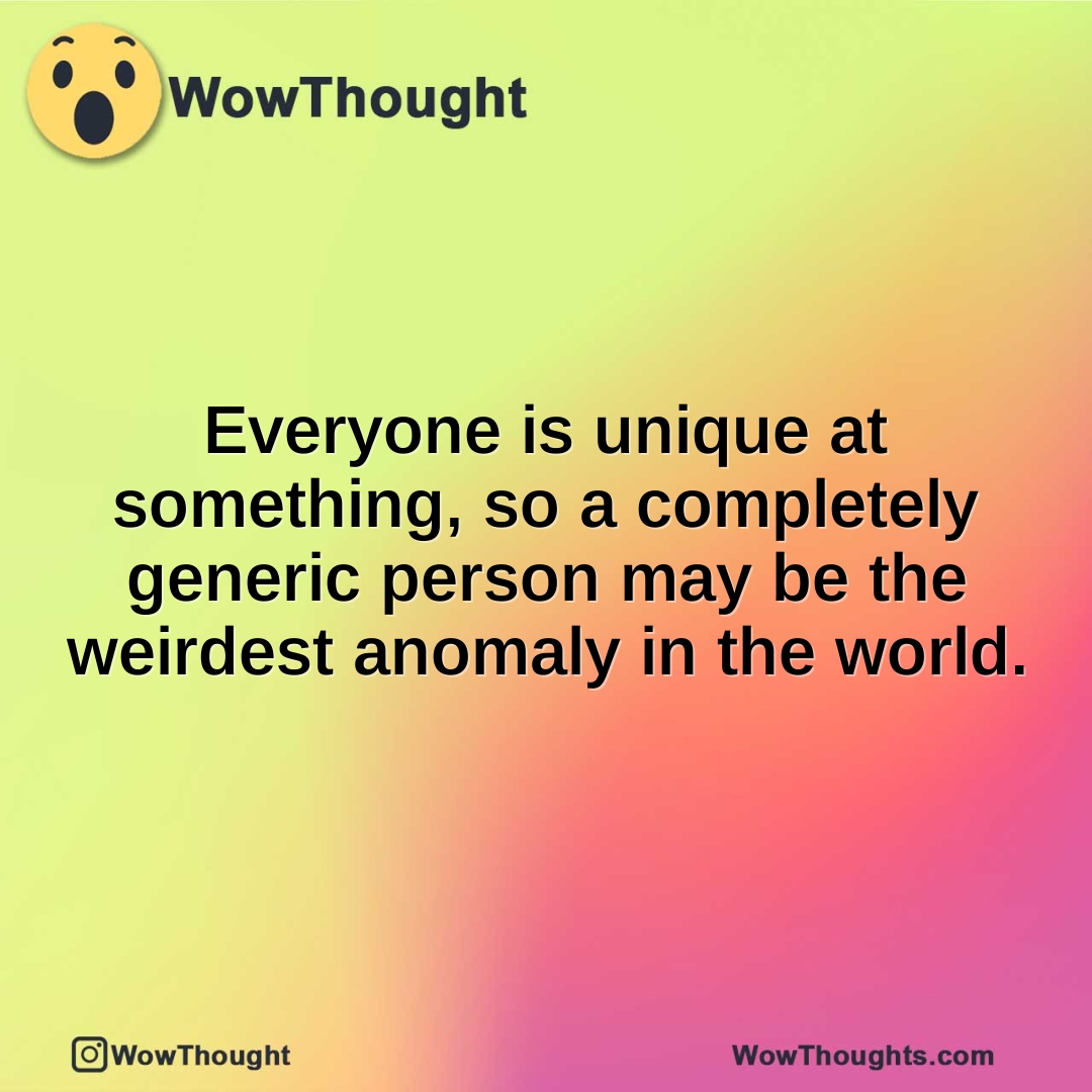 Everyone is unique at something, so a completely generic person may be the weirdest anomaly in the world.