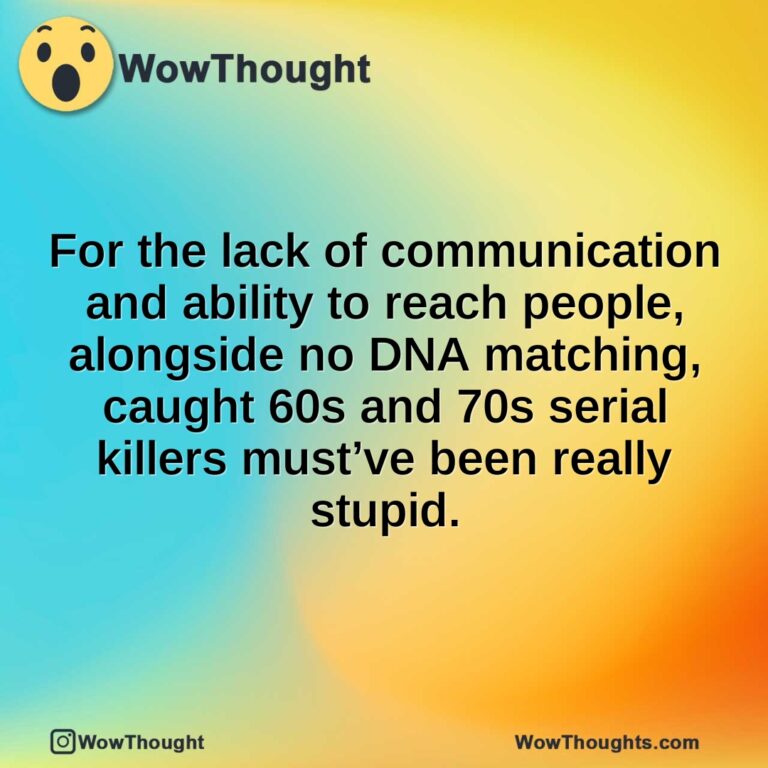 For the lack of communication and ability to reach people, alongside no DNA matching, caught 60s and 70s serial killers must’ve been really stupid.