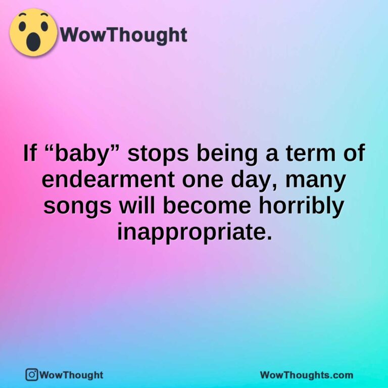 If “baby” stops being a term of endearment one day, many songs will become horribly inappropriate.