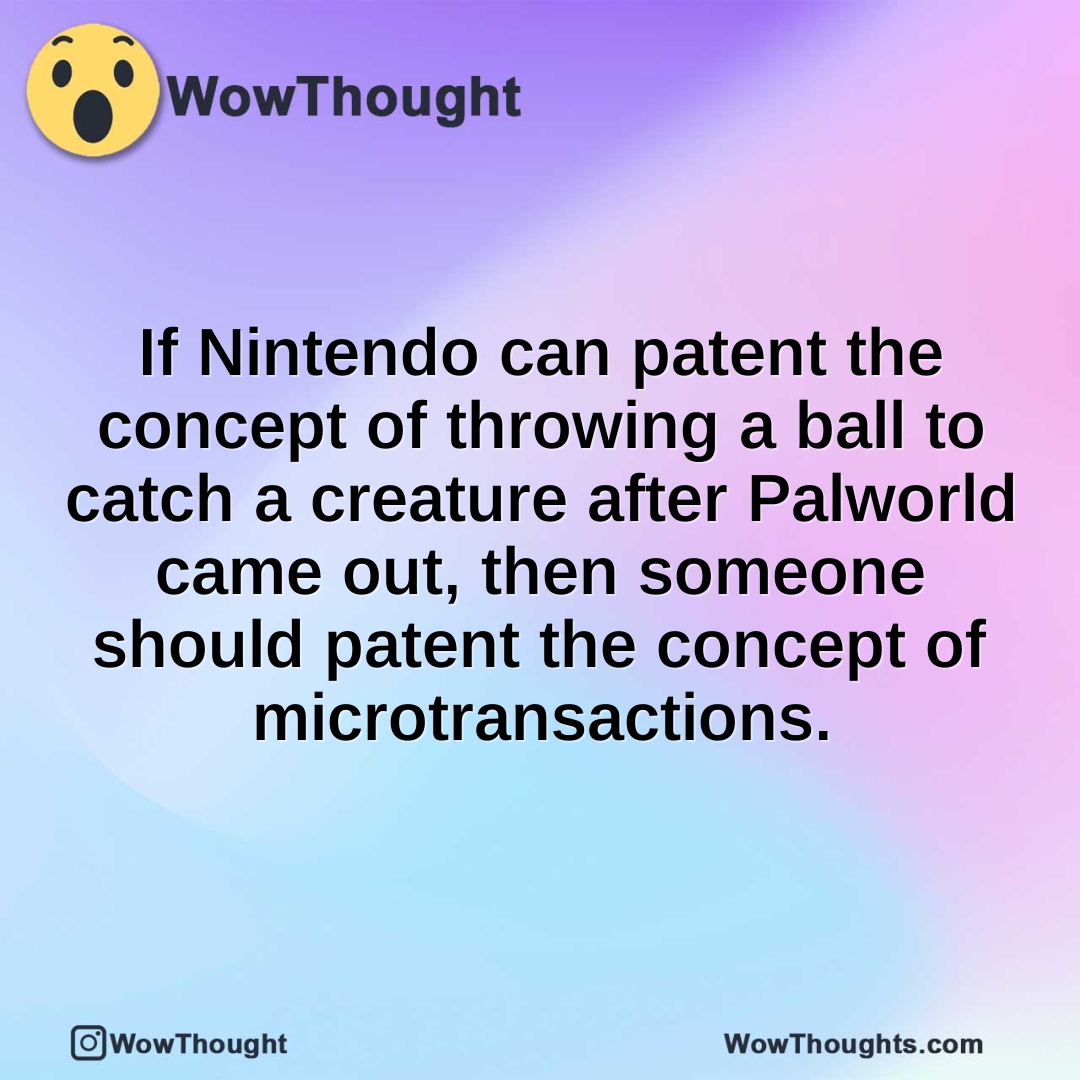 If Nintendo can patent the concept of throwing a ball to catch a creature after Palworld came out, then someone should patent the concept of microtransactions.