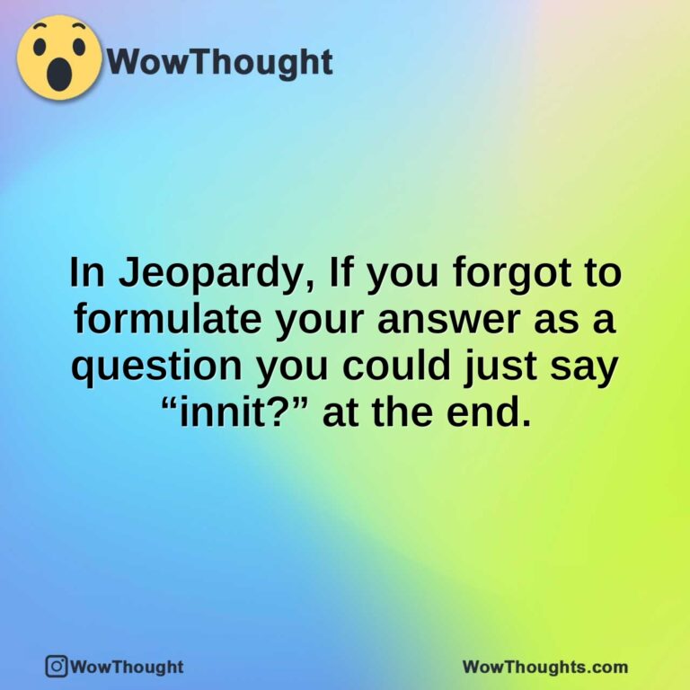 In Jeopardy, If you forgot to formulate your answer as a question you could just say “innit?” at the end.