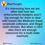 It’s interesting how we are often told how law enforcements budgets aren’t big enough for them to deal with issues like Medicare fraud, corporate collusion, and illegal claim denials. But when a CEO dies there are enough resources for a multi-state manhunt.