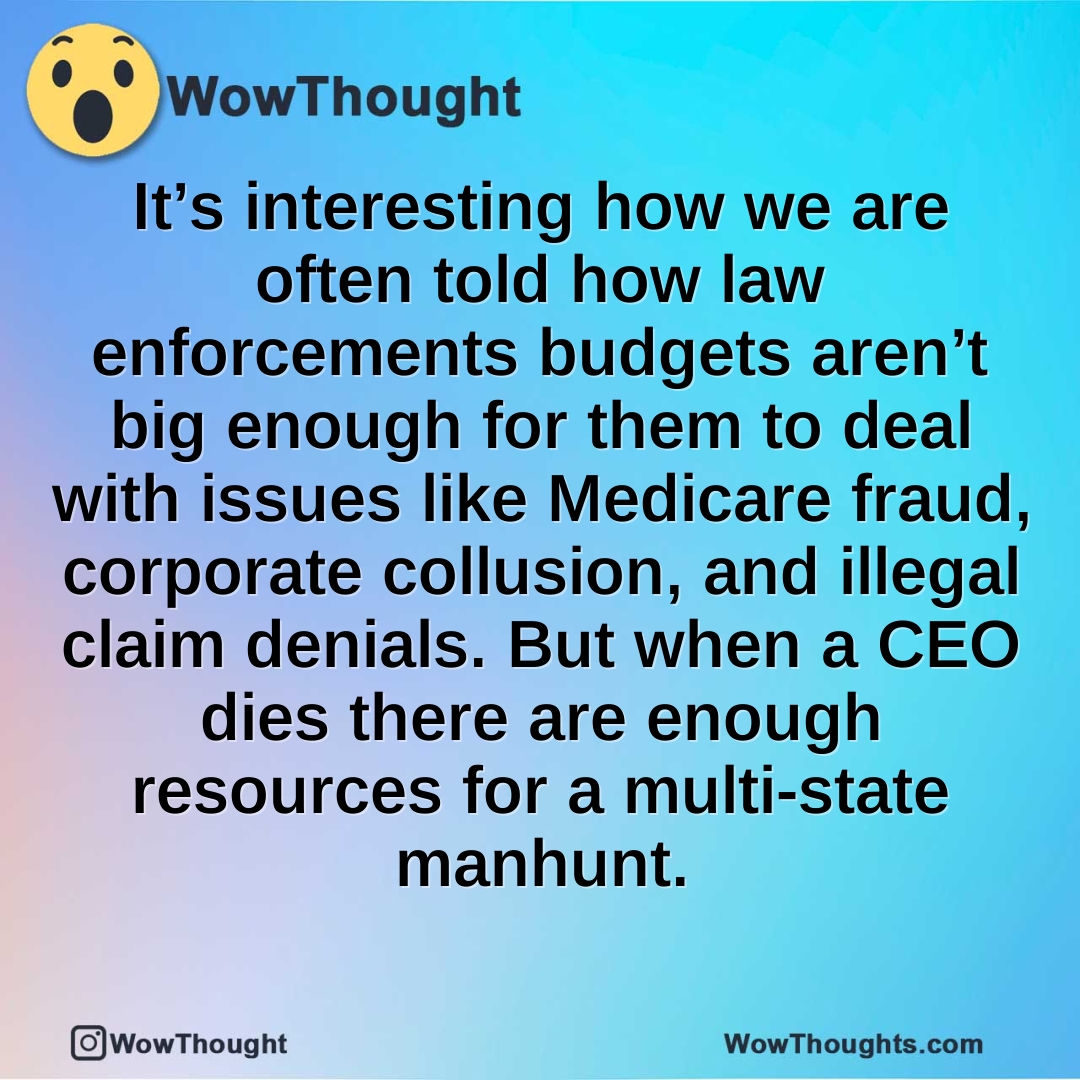 It’s interesting how we are often told how law enforcements budgets aren’t big enough for them to deal with issues like Medicare fraud, corporate collusion, and illegal claim denials. But when a CEO dies there are enough resources for a multi-state manhunt.