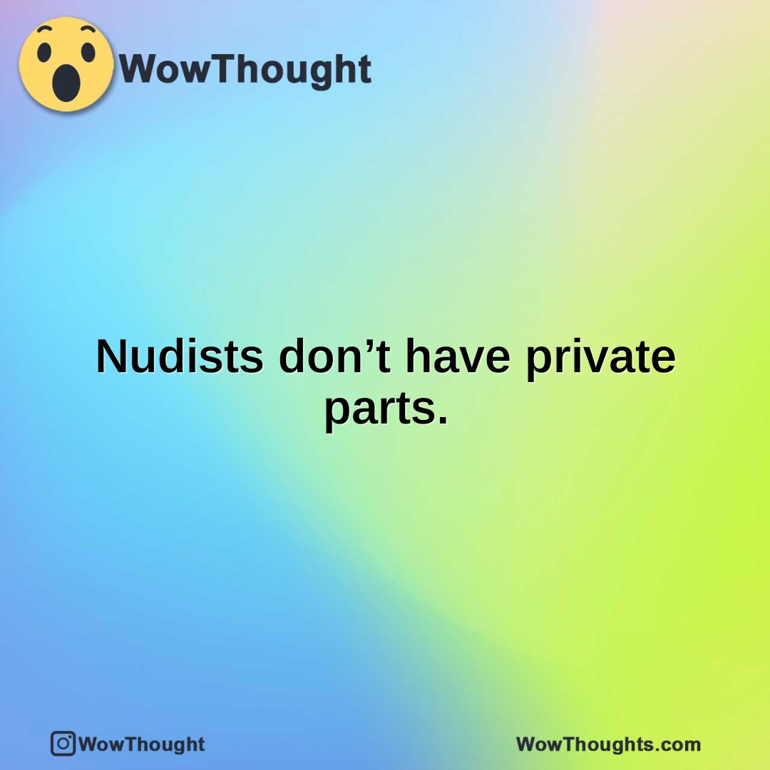 Nudists don’t have private parts.