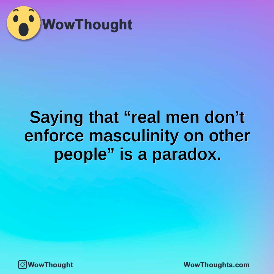 Saying that “real men don’t enforce masculinity on other people” is a paradox.