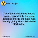 The higher above sea level a women gives birth, the more potential energy the baby has, literally giving the child a head start in life.