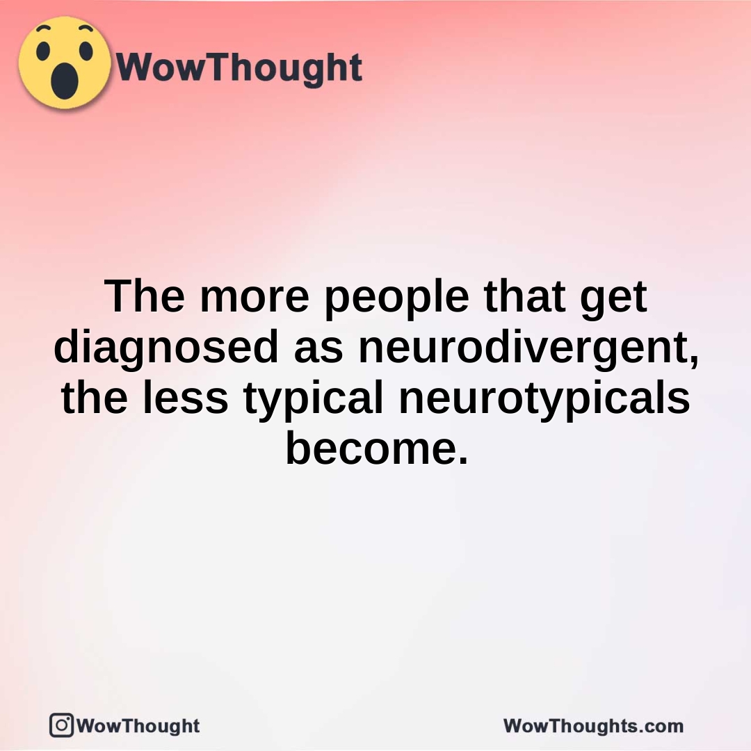 The more people that get diagnosed as neurodivergent, the less typical neurotypicals become.