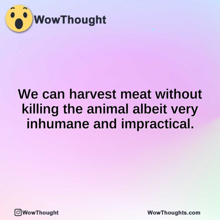 We can harvest meat without killing the animal albeit very inhumane and impractical.