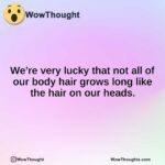 We’re very lucky that not all of our body hair grows long like the hair on our heads.