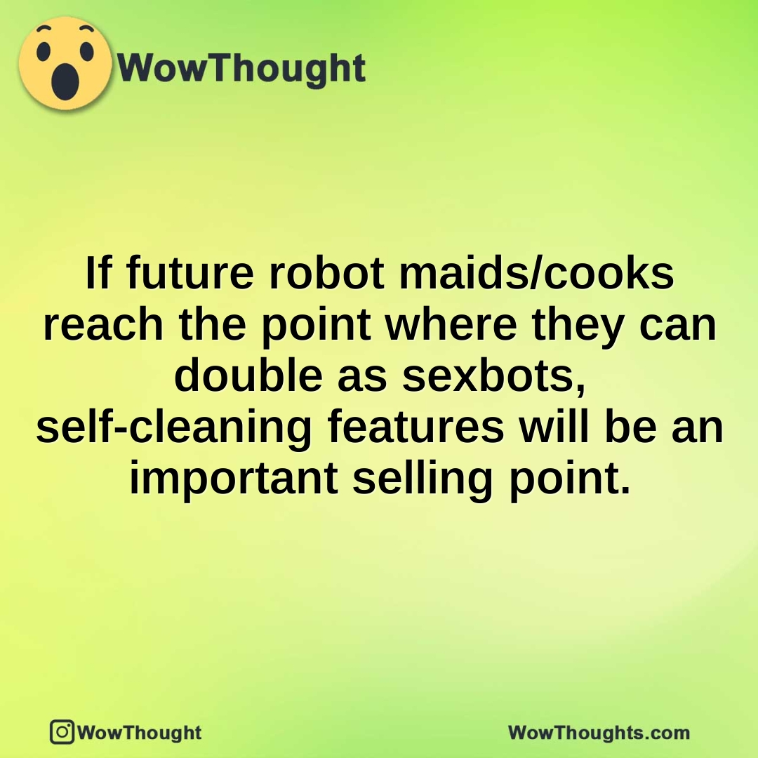 If future robot maids/cooks reach the point where they can double as sexbots, self-cleaning features will be an important selling point.