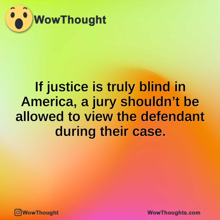 If justice is truly blind in America, a jury shouldn’t be allowed to view the  defendant during their case.