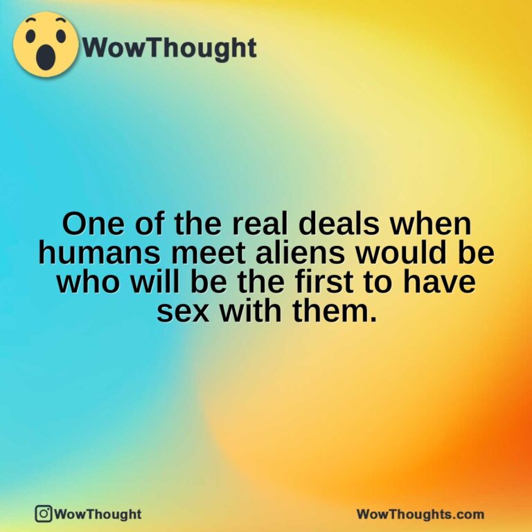 One of the real deals when humans meet aliens would be who will be the first to have sex with them.