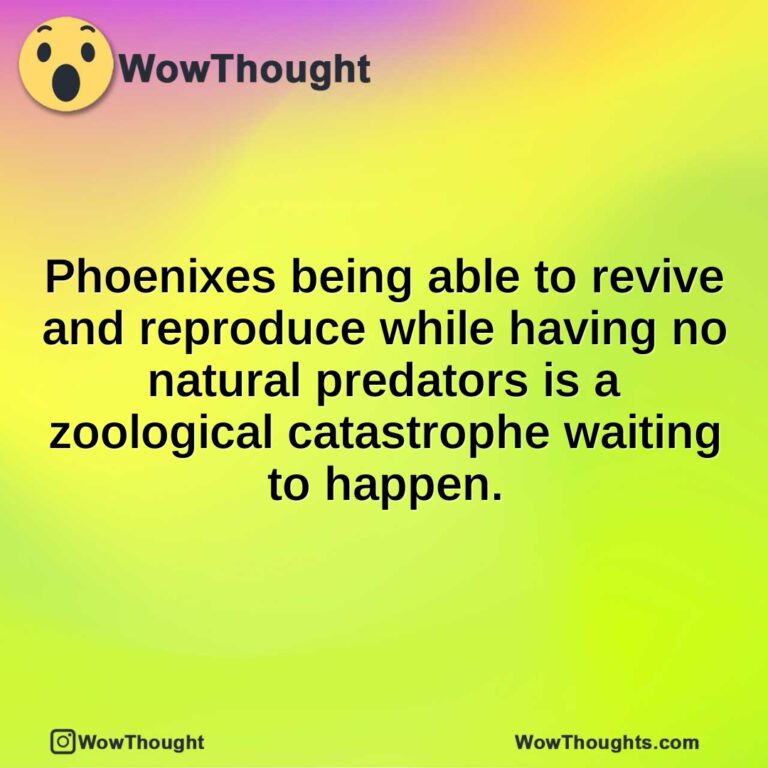 Phoenixes being able to revive and reproduce while having no natural predators is a zoological catastrophe waiting to happen.