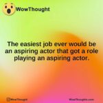 The easiest job ever would be an aspiring actor that got a role playing an aspiring actor.